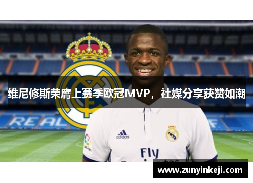 维尼修斯荣膺上赛季欧冠MVP，社媒分享获赞如潮