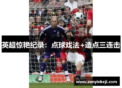 英超惊艳纪录：点球戏法+造点三连击